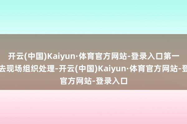 开云(中国)Kaiyun·体育官方网站-登录入口第一技术前去现场组织处理-开云(中国)Kaiyun·体育官方网站-登录入口