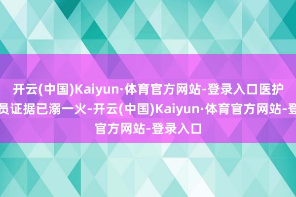 开云(中国)Kaiyun·体育官方网站-登录入口医护东谈主员证据已溺一火-开云(中国)Kaiyun·体育官方网站-登录入口