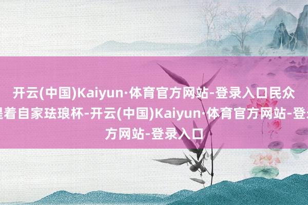 开云(中国)Kaiyun·体育官方网站-登录入口民众齐会提着自家珐琅杯-开云(中国)Kaiyun·体育官方网站-登录入口