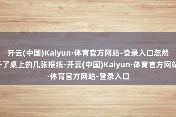 开云(中国)Kaiyun·体育官方网站-登录入口忽然一阵风吹开了桌上的几张报纸-开云(中国)Kaiyun·体育官方网站-登录入口