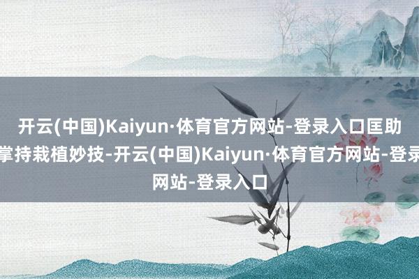 开云(中国)Kaiyun·体育官方网站-登录入口匡助他们掌持栽植妙技-开云(中国)Kaiyun·体育官方网站-登录入口