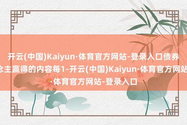 开云(中国)Kaiyun·体育官方网站-登录入口债券抓有东说念主赢得的内容每1-开云(中国)Kaiyun·体育官方网站-登录入口