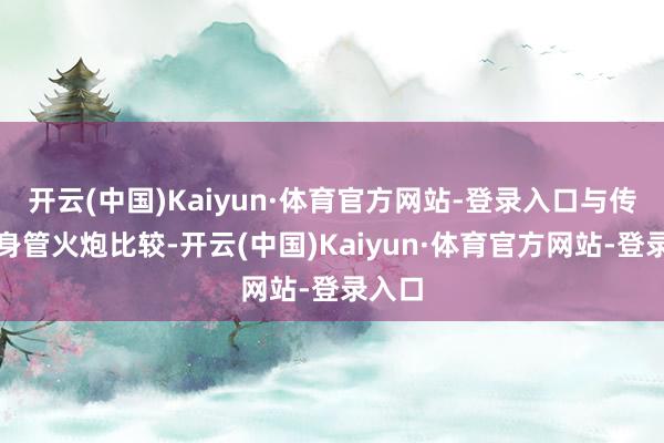 开云(中国)Kaiyun·体育官方网站-登录入口与传统的身管火炮比较-开云(中国)Kaiyun·体育官方网站-登录入口