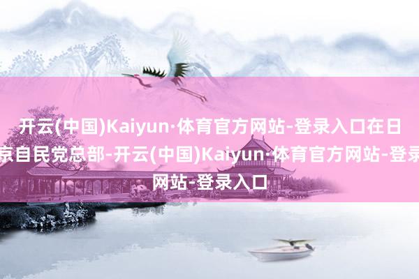 开云(中国)Kaiyun·体育官方网站-登录入口在日本东京自民党总部-开云(中国)Kaiyun·体育官方网站-登录入口