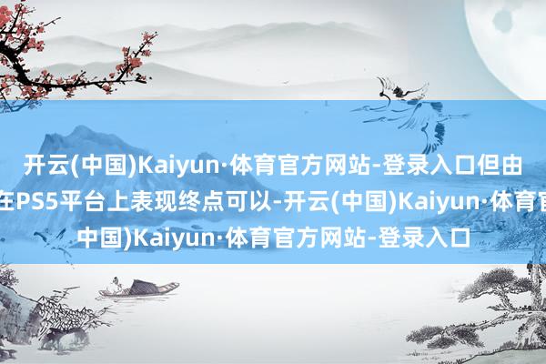 开云(中国)Kaiyun·体育官方网站-登录入口但由Xbox刊行的游戏在PS5平台上表现终点可以-开云(中国)Kaiyun·体育官方网站-登录入口