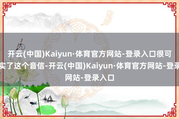 开云(中国)Kaiyun·体育官方网站-登录入口很可能坐实了这个音信-开云(中国)Kaiyun·体育官方网站-登录入口