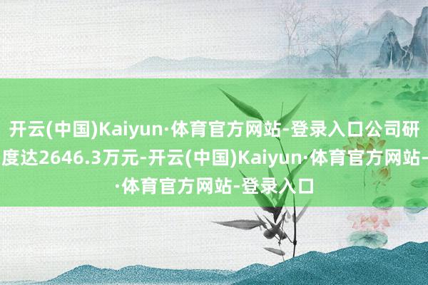 开云(中国)Kaiyun·体育官方网站-登录入口公司研发干涉用度达2646.3万元-开云(中国)Kaiyun·体育官方网站-登录入口