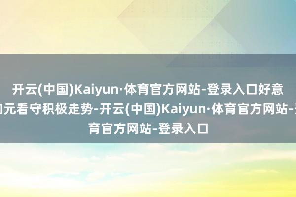 开云(中国)Kaiyun·体育官方网站-登录入口好意思元兑加元看守积极走势-开云(中国)Kaiyun·体育官方网站-登录入口
