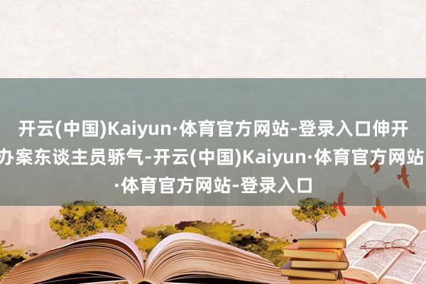 开云(中国)Kaiyun·体育官方网站-登录入口伸开剩余78%办案东谈主员骄气-开云(中国)Kaiyun·体育官方网站-登录入口