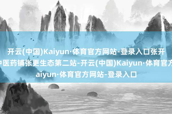 开云(中国)Kaiyun·体育官方网站-登录入口张开剩余64%探秘中医药铺张更生态第二站-开云(中国)Kaiyun·体育官方网站-登录入口