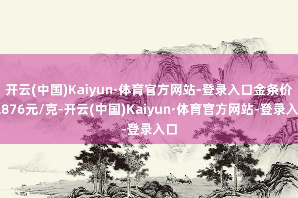 开云(中国)Kaiyun·体育官方网站-登录入口金条价钱876元/克-开云(中国)Kaiyun·体育官方网站-登录入口
