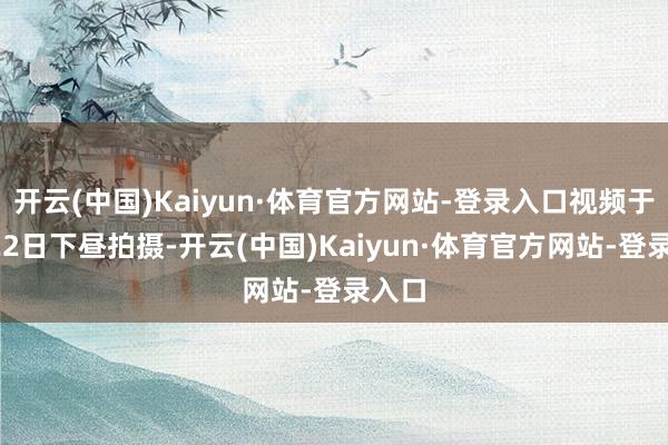 开云(中国)Kaiyun·体育官方网站-登录入口视频于8月22日下昼拍摄-开云(中国)Kaiyun·体育官方网站-登录入口