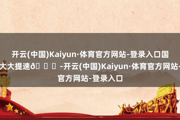开云(中国)Kaiyun·体育官方网站-登录入口国际化表率大大提速🚀-开云(中国)Kaiyun·体育官方网站-登录入口