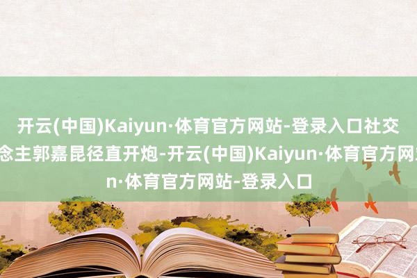 开云(中国)Kaiyun·体育官方网站-登录入口社交部发言东说念主郭嘉昆径直开炮-开云(中国)Kaiyun·体育官方网站-登录入口