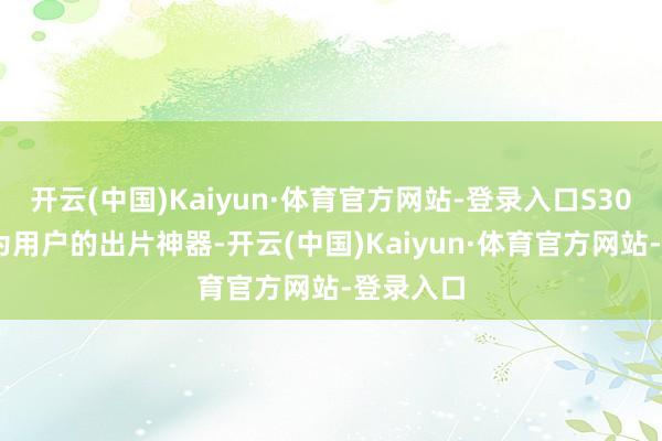 开云(中国)Kaiyun·体育官方网站-登录入口S30 都将成为用户的出片神器-开云(中国)Kaiyun·体育官方网站-登录入口
