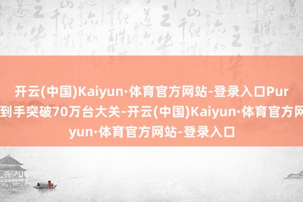 开云(中国)Kaiyun·体育官方网站-登录入口Pura X出货量已到手突破70万台大关-开云(中国)Kaiyun·体育官方网站-登录入口