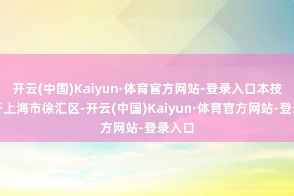 开云(中国)Kaiyun·体育官方网站-登录入口本技俩位于上海市徐汇区-开云(中国)Kaiyun·体育官方网站-登录入口