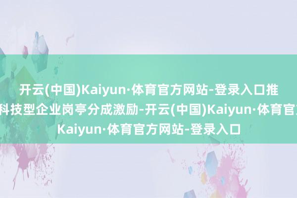 开云(中国)Kaiyun·体育官方网站-登录入口推动上市公司执行科技型企业岗亭分成激励-开云(中国)Kaiyun·体育官方网站-登录入口