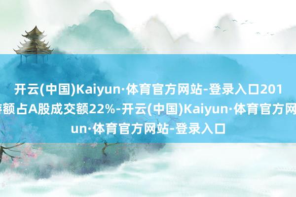 开云(中国)Kaiyun·体育官方网站-登录入口2015年两融交游额占A股成交额22%-开云(中国)Kaiyun·体育官方网站-登录入口