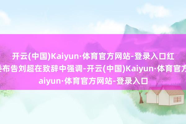 开云(中国)Kaiyun·体育官方网站-登录入口红石崖街谈党工委布告刘超在致辞中强调-开云(中国)Kaiyun·体育官方网站-登录入口