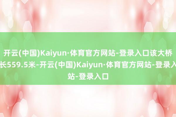 开云(中国)Kaiyun·体育官方网站-登录入口该大桥全长559.5米-开云(中国)Kaiyun·体育官方网站-登录入口
