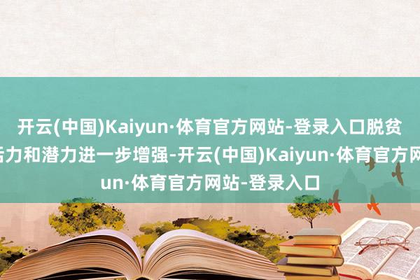 开云(中国)Kaiyun·体育官方网站-登录入口脱贫地区的经济活力和潜力进一步增强-开云(中国)Kaiyun·体育官方网站-登录入口