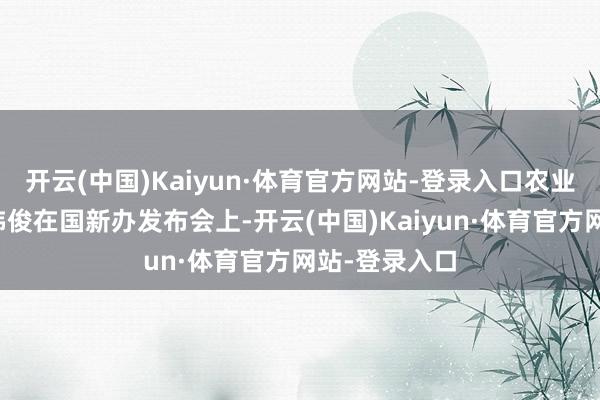 开云(中国)Kaiyun·体育官方网站-登录入口农业农村部部长韩俊在国新办发布会上-开云(中国)Kaiyun·体育官方网站-登录入口