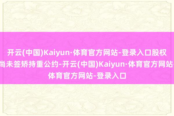 开云(中国)Kaiyun·体育官方网站-登录入口股权收购事宜尚未签矫持重公约-开云(中国)Kaiyun·体育官方网站-登录入口