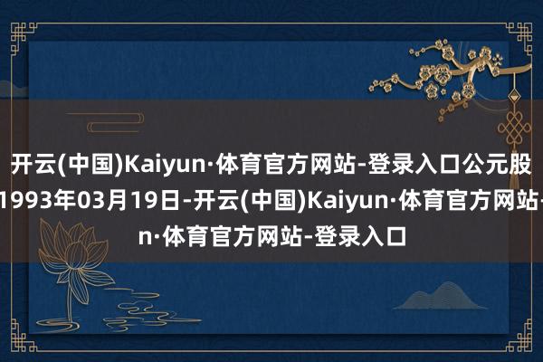 开云(中国)Kaiyun·体育官方网站-登录入口公元股份成就于1993年03月19日-开云(中国)Kaiyun·体育官方网站-登录入口