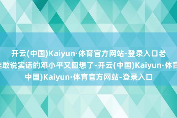 开云(中国)Kaiyun·体育官方网站-登录入口老庶民暗里接洽:阿谁敢说实话的邓小平又回想了-开云(中国)Kaiyun·体育官方网站-登录入口