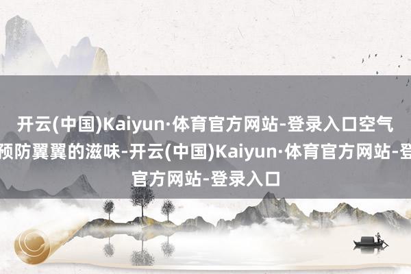 开云(中国)Kaiyun·体育官方网站-登录入口空气里充满预防翼翼的滋味-开云(中国)Kaiyun·体育官方网站-登录入口