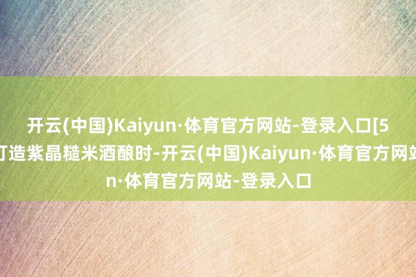 开云(中国)Kaiyun·体育官方网站-登录入口[5]米婆婆在打造紫晶糙米酒酿时-开云(中国)Kaiyun·体育官方网站-登录入口