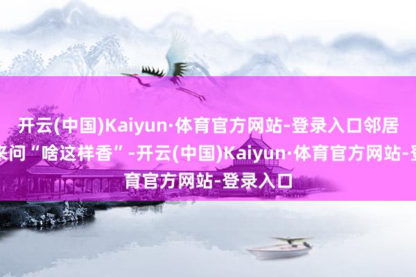 开云(中国)Kaiyun·体育官方网站-登录入口邻居闻了皆来问“啥这样香”-开云(中国)Kaiyun·体育官方网站-登录入口