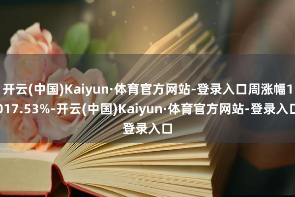 开云(中国)Kaiyun·体育官方网站-登录入口周涨幅1017.53%-开云(中国)Kaiyun·体育官方网站-登录入口