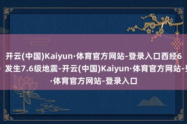 开云(中国)Kaiyun·体育官方网站-登录入口西经62.05度）发生7.6级地震-开云(中国)Kaiyun·体育官方网站-登录入口