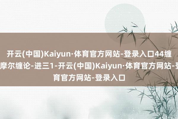 开云(中国)Kaiyun·体育官方网站-登录入口44缠中说禅-摩尔缠论-进三1-开云(中国)Kaiyun·体育官方网站-登录入口