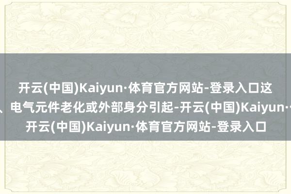 开云(中国)Kaiyun·体育官方网站-登录入口这些故障可能由机械磨损、电气元件老化或外部身分引起-开云(中国)Kaiyun·体育官方网站-登录入口