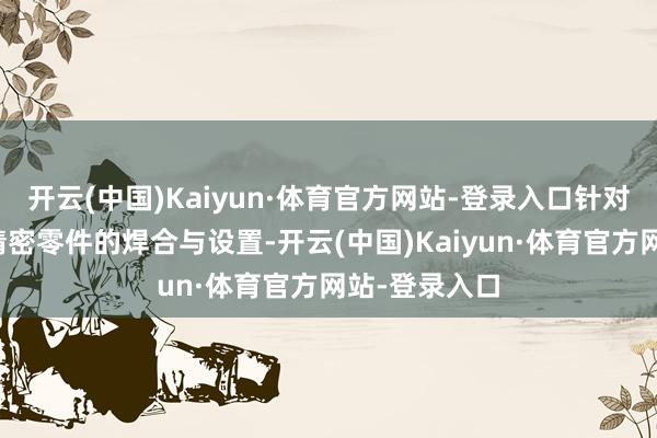 开云(中国)Kaiyun·体育官方网站-登录入口针对薄板金属、精密零件的焊合与设置-开云(中国)Kaiyun·体育官方网站-登录入口