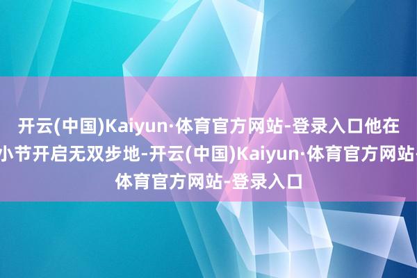 开云(中国)Kaiyun·体育官方网站-登录入口他在三节末和小节开启无双步地-开云(中国)Kaiyun·体育官方网站-登录入口