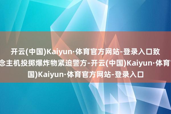 开云(中国)Kaiyun·体育官方网站-登录入口致使初度动用无东说念主机投掷爆炸物紧迫警方-开云(中国)Kaiyun·体育官方网站-登录入口