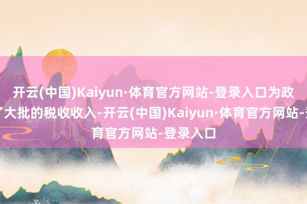 开云(中国)Kaiyun·体育官方网站-登录入口为政府提供了大批的税收收入-开云(中国)Kaiyun·体育官方网站-登录入口