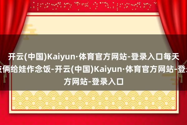 开云(中国)Kaiyun·体育官方网站-登录入口每天换吐技俩给娃作念饭-开云(中国)Kaiyun·体育官方网站-登录入口