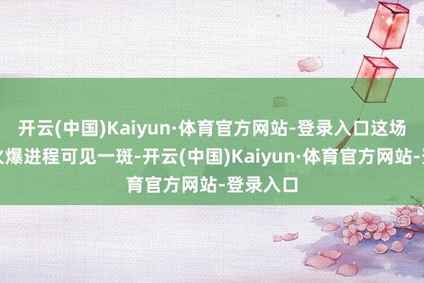 开云(中国)Kaiyun·体育官方网站-登录入口这场比赛的火爆进程可见一斑-开云(中国)Kaiyun·体育官方网站-登录入口