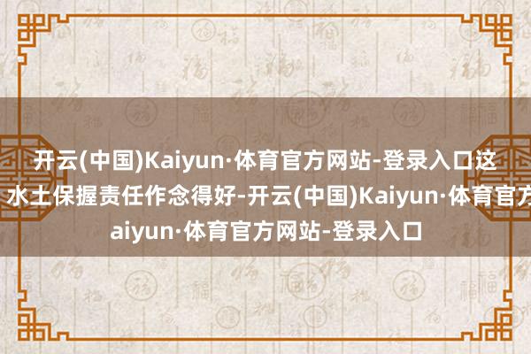 开云(中国)Kaiyun·体育官方网站-登录入口这些年退耕还林、水土保握责任作念得好-开云(中国)Kaiyun·体育官方网站-登录入口