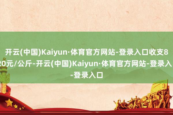 开云(中国)Kaiyun·体育官方网站-登录入口收支8.20元/公斤-开云(中国)Kaiyun·体育官方网站-登录入口