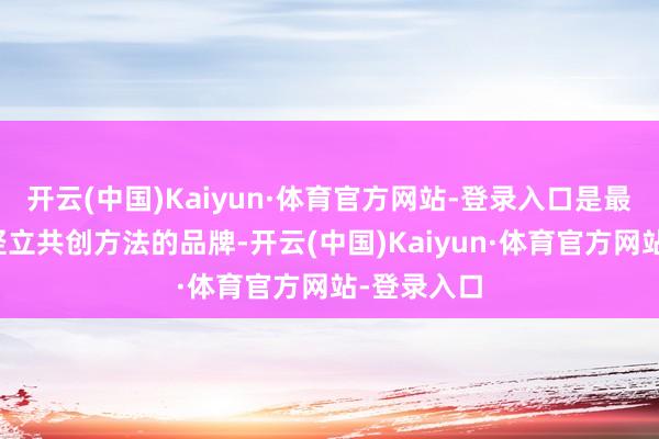 开云(中国)Kaiyun·体育官方网站-登录入口是最早与华为竖立共创方法的品牌-开云(中国)Kaiyun·体育官方网站-登录入口
