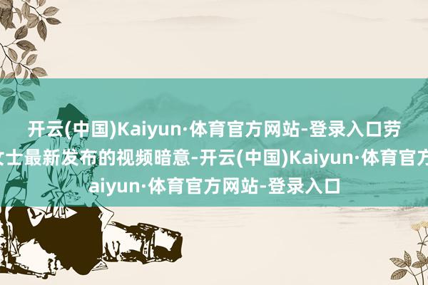 开云(中国)Kaiyun·体育官方网站-登录入口劳斯莱斯车主朱女士最新发布的视频暗意-开云(中国)Kaiyun·体育官方网站-登录入口