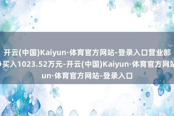 开云(中国)Kaiyun·体育官方网站-登录入口营业部席位共计净买入1023.52万元-开云(中国)Kaiyun·体育官方网站-登录入口