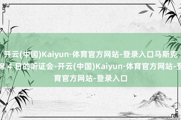 开云(中国)Kaiyun·体育官方网站-登录入口马斯克莫得出席 4 日的听证会-开云(中国)Kaiyun·体育官方网站-登录入口