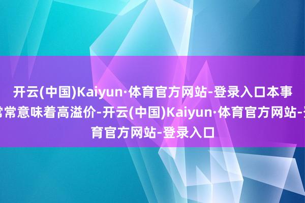 开云(中国)Kaiyun·体育官方网站-登录入口本事升级也常常意味着高溢价-开云(中国)Kaiyun·体育官方网站-登录入口